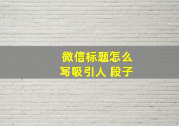 微信标题怎么写吸引人 段子